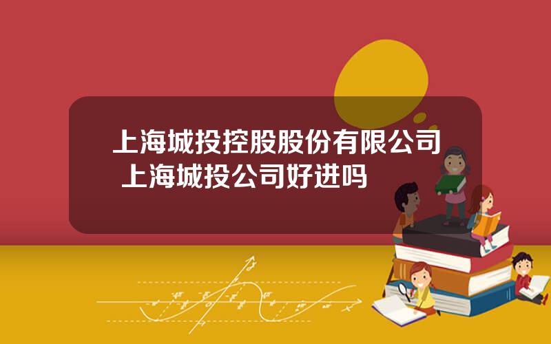 上海城投控股股份有限公司 上海城投公司好进吗